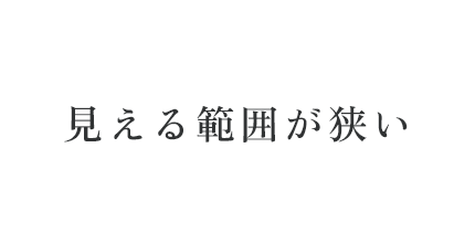 見える範囲が狭い