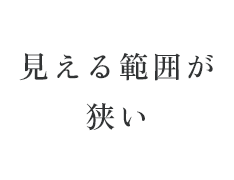 見える範囲が狭い
